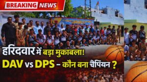 हरिद्वार में बास्केटबॉल का जलवा! DAV और DPS रानीपुर बने चैंपियन, फाइनल में शानदार जीत…