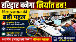 हरिद्वार को निर्यात हब बनाने की बड़ी तैयारी, जिला प्रशासन ने बनाई नई रणनीति…