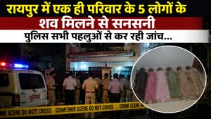 रायपुर में एक ही परिवार के 5 लोगों के शव मिलने से सनसनी पुलिस सभी पहलुओं से कर रही जांच…